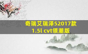 奇瑞艾瑞泽52017款1.5l cvt领潮版